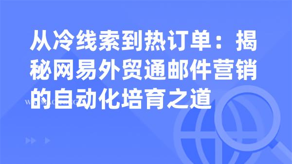 从冷线索到热订单：揭秘网易外贸通邮件营销的自动化培育之道