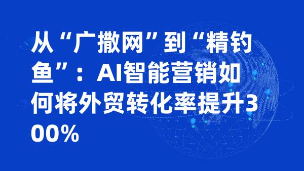 从“广撒网”到“精钓鱼”：AI智能营销如何将外贸转化率提升300%