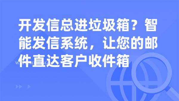 开发信总进垃圾箱？智能发信系统，让您的邮件直达客户收件箱