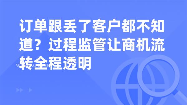 订单跟丢了客户都不知道？过程监管让商机流转全程透明