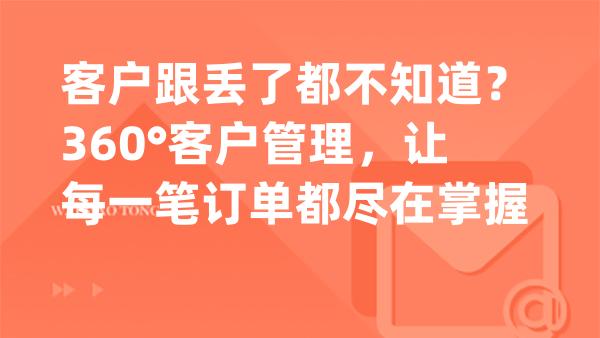 客户跟丢了都不知道？360°客户管理，让每一笔订单都尽在掌握
