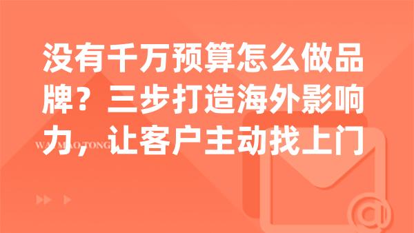 没有千万预算怎么做品牌？三步打造海外影响力，让客户主动找上门