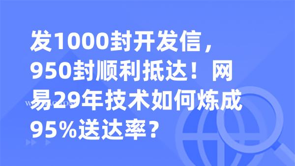 发1000封开发信，950封顺利抵达！网易29年技术如何炼成95%送达率？