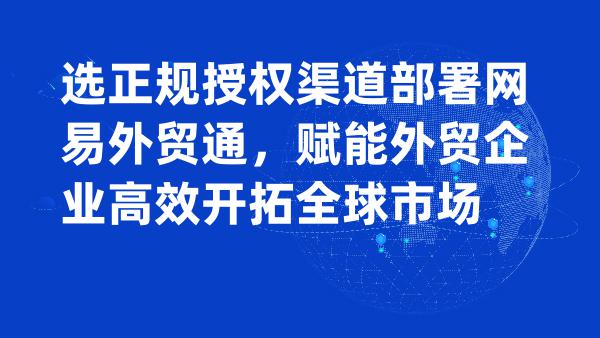 选正规授权渠道部署网易外贸通，赋能外贸企业高效开拓全球市场