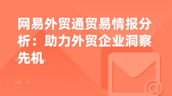 网易外贸通贸易情报分析：助力外贸企业洞察先机