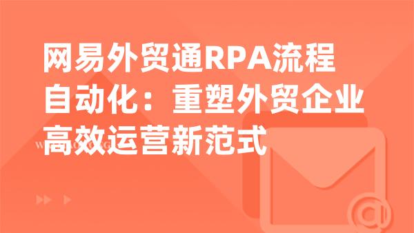 网易外贸通RPA流程自动化：重塑外贸企业高效运营新范式