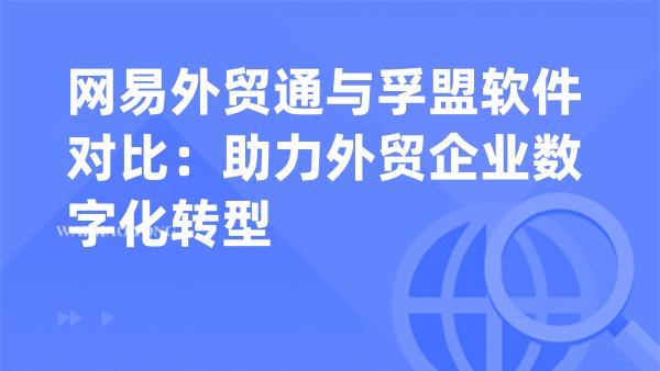 网易外贸通与孚盟软件对比：助力外贸企业数字化转型