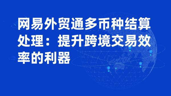 网易外贸通多币种结算处理：提升跨境交易效率的利器