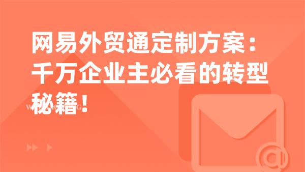 网易外贸通定制方案：千万企业主必看的转型秘籍！