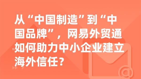 从“中国制造”到“中国品牌”，网易外贸通如何助力中小企业建立海外信任？
