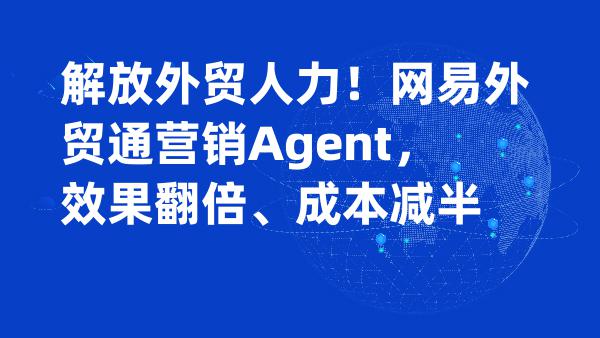 解放外贸人力！网易外贸通营销Agent，效果翻倍、成本减半