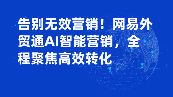 告别无效营销！网易外贸通AI智能营销，全程聚焦高效转化