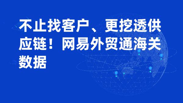 不止找客户、更挖透供应链！网易外贸通海关数据