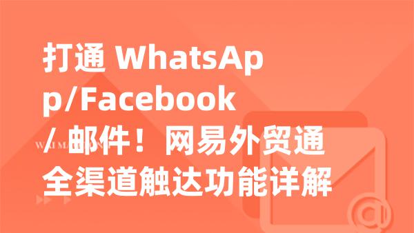打通 WhatsApp/Facebook/ 邮件！网易外贸通全渠道触达功能详解