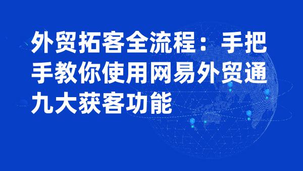 外贸拓客全流程：手把手教你使用网易外贸通九大获客功能