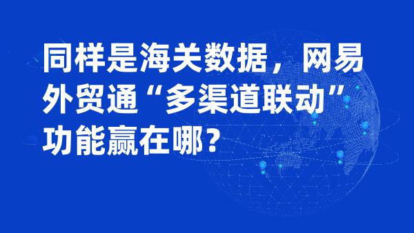 同样是海关数据，网易外贸通“多渠道联动”功能赢在哪？