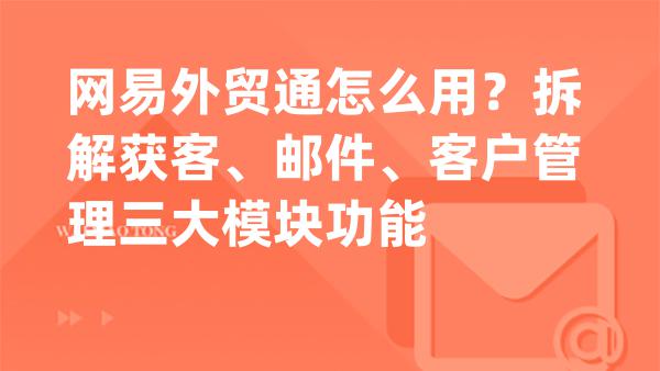 网易外贸通怎么用？拆解获客、邮件、客户管理三大模块功能