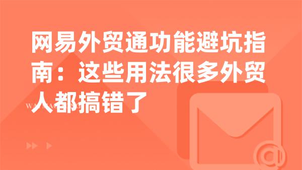 网易外贸通功能避坑指南：这些用法很多外贸人都搞错了