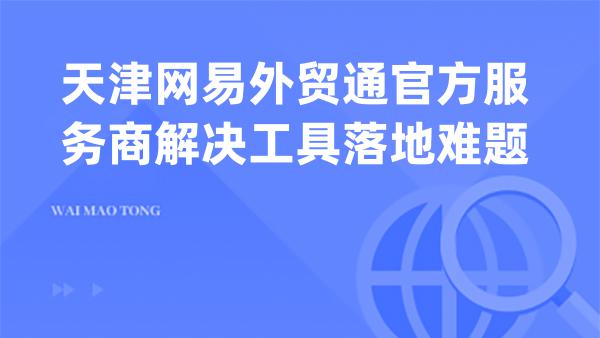天津网易外贸通官方服务商解决工具落地难题