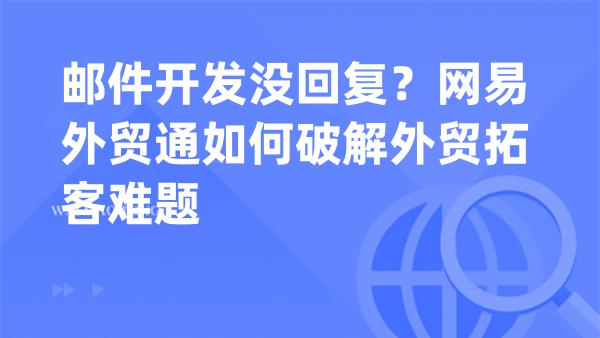 邮件开发没回复？网易外贸通如何破解外贸拓客难题
