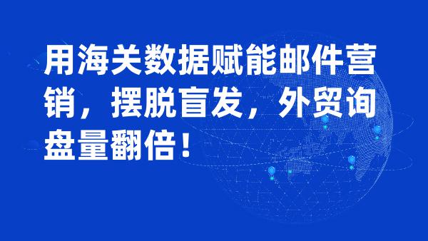 用海关数据赋能邮件营销，摆脱盲发，外贸询盘量翻倍！