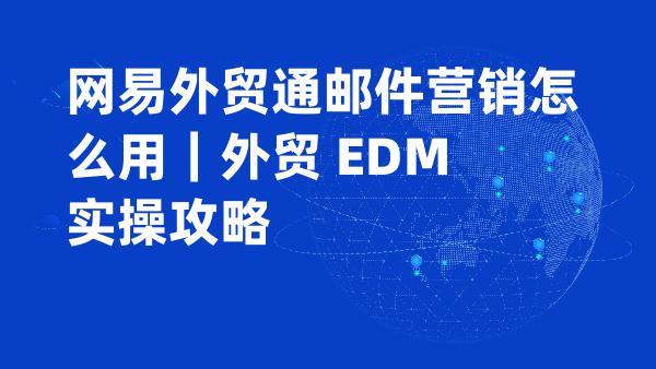 网易外贸通邮件营销怎么用｜外贸 EDM 实操攻略