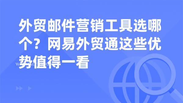 外贸邮件营销工具选哪个？网易外贸通这些优势值得一看