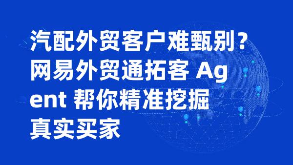 汽配外贸客户难甄别？网易外贸通拓客 Agent 帮你精准挖掘真实买家