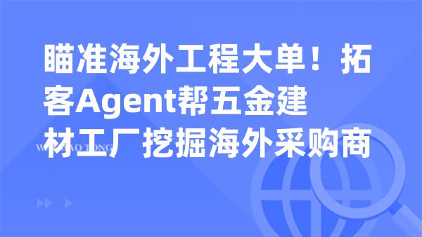 瞄准海外工程大单！拓客Agent帮五金建材工厂挖掘海外采购商