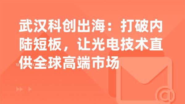 武汉科创出海：打破内陆短板，让光电技术直供全球高端市场